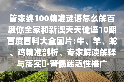 管家婆100精准谜语怎么解百度你全家和新澳天天谜语10期百度百科大全图片:牛、羊、蛇、鸡精准剖析、专家解读解释与落实​-警惕迷惑性推广