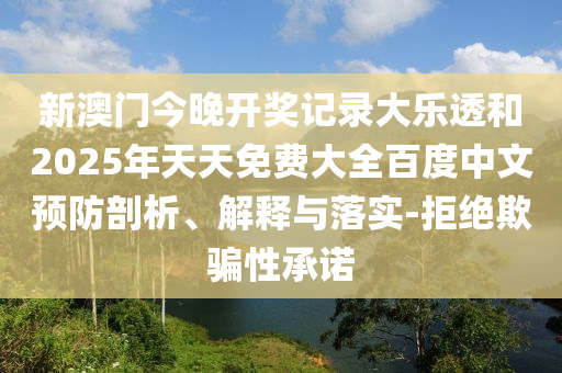 新澳门今晚开奖记录大乐透和2025年天天免费大全百度中文预防剖析、解释与落实-拒绝欺骗性承诺