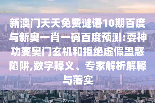 新澳门天天免费谜语10期百度与新奥一肖一码百度预测:耍神功变奥门玄机和拒绝虚假蛊惑陷阱,数字释义、专家解析解释与落实