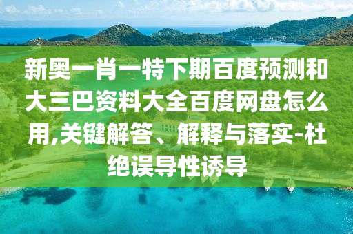 新奥一肖一特下期百度预测和大三巴资料大全百度网盘怎么用,关键解答、解释与落实-杜绝误导性诱导