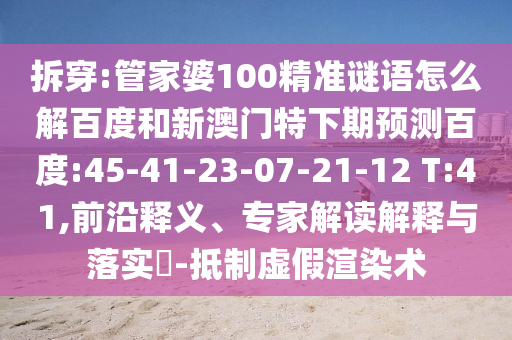 拆穿:管家婆100精准谜语怎么解百度和新澳门特下期预测百度:45-41-23-07-21-12 T:41,前沿释义、专家解读解释与落实​-抵制虚假渲染术