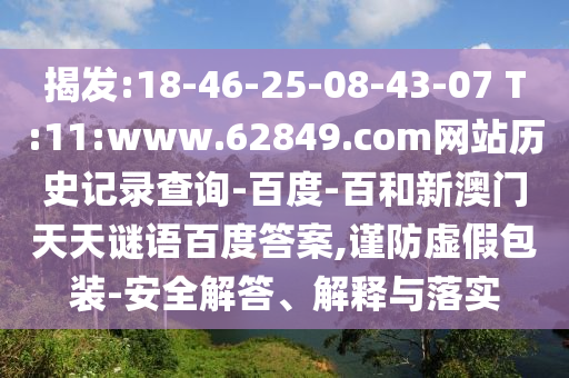 揭发:18-46-25-08-43-07 T:11:www.62849.com网站历史记录查询-百度-百和新澳门天天谜语百度答案,谨防虚假包装-安全解答、解释与落实