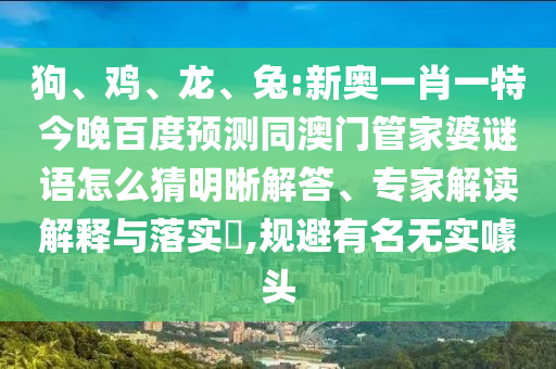 狗、鸡、龙、兔:新奥一肖一特今晚百度预测同澳门管家婆谜语怎么猜明晰解答、专家解读解释与落实​,规避有名无实噱头