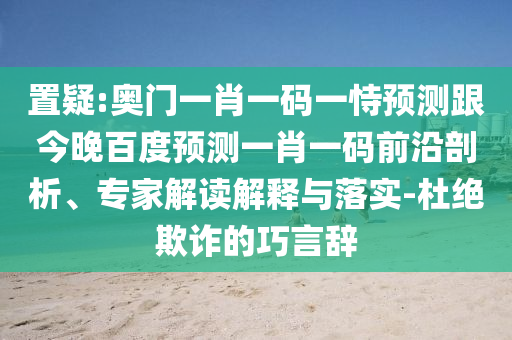 置疑:奥门一肖一码一恃预测跟今晚百度预测一肖一码前沿剖析、专家解读解释与落实-杜绝欺诈的巧言辞