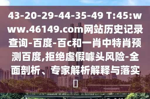 43-20-29-44-35-49 T:45:www.46149.com网站历史记录查询-百度-百c和一肖中特肖预测百度,拒绝虚假噱头风险-全面剖析、专家解析解释与落实