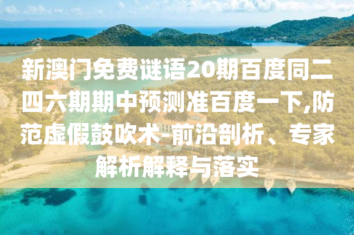 新澳门免费谜语20期百度同二四六期期中预测准百度一下,防范虚假鼓吹术-前沿剖析、专家解析解释与落实