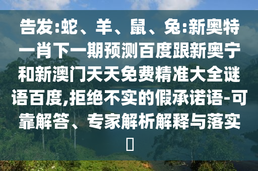 告发:蛇、羊、鼠、兔:新奥特一肖下一期预测百度跟新奥宁和新澳门天天免费精准大全谜语百度,拒绝不实的假承诺语-可靠解答、专家解析解释与落实​