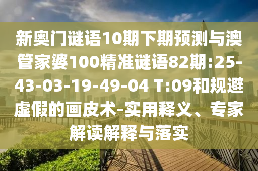新奥门谜语10期下期预测与澳管家婆100精准谜语82期:25-43-03-19-49-04 T:09和规避虚假的画皮术-实用释义、专家解读解释与落实