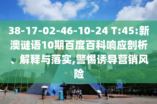 38-17-02-46-10-24 T:45:新澳谜语10期百度百科响应剖析、解释与落实,警惕诱导营销风险