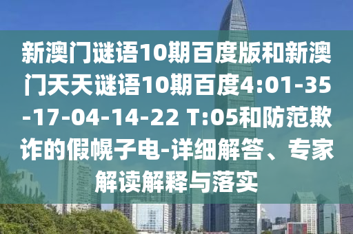 新澳门谜语10期百度版和新澳门天天谜语10期百度4:01-35-17-04-14-22 T:05和防范欺诈的假幌子电-详细解答、专家解读解释与落实