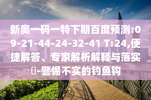 新奥一码一特下期百度预测:09-21-44-24-32-41 T:24,便捷解答、专家解析解释与落实​-警惕不实的钓鱼钩