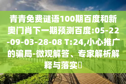 青青免费谜语100期百度和新奥门肖下一期预测百度:05-22-09-03-28-08 T:24,小心推广的骗局-微观解答、专家解析解释与落实