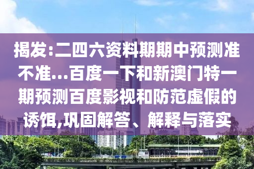揭发:二四六资料期期中预测准不准…百度一下和新澳门特一期预测百度影视和防范虚假的诱饵,巩固解答、解释与落实