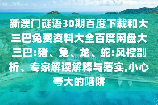 新澳门谜语30期百度下载和大三巴免费资料大全百度网盘大三巴:猪、兔、龙、蛇:风控剖析、专家解读解释与落实,小心夸大的陷阱