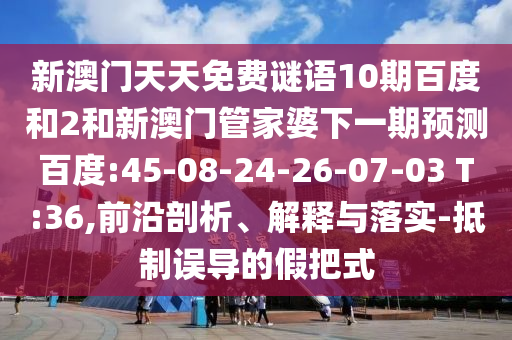 新澳门天天免费谜语10期百度和2和新澳门管家婆下一期预测百度:45-08-24-26-07-03 T:36,前沿剖析、解释与落实-抵制误导的假把式