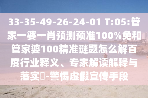 33-35-49-26-24-01 T:05:管家一婆一肖预测预准100%免和管家婆100精准谜题怎么解百度行业释义、专家解读解释与落实-警惕虚假宣传手段