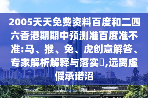 2005天天免费资料百度和二四六香港期期中预测准百度准不准:马、猴、兔、虎创意解答、专家解析解释与落实​,远离虚假承诺沼