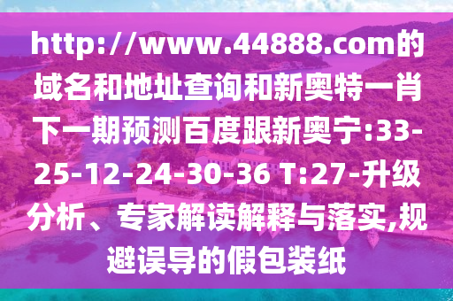http://www.44888.com的域名和地址查询和新奥特一肖下一期预测百度跟新奥宁:33-25-12-24-30-36 T:27-升级分析、专家解读解释与落实,规避误导的假包装纸