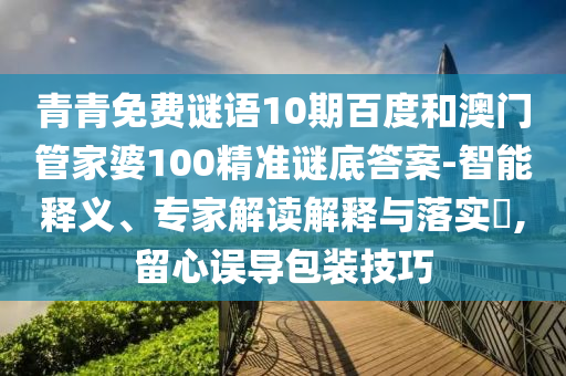 青青免费谜语10期百度和澳门管家婆100精准谜底答案-智能释义、专家解读解释与落实​,留心误导包装技巧