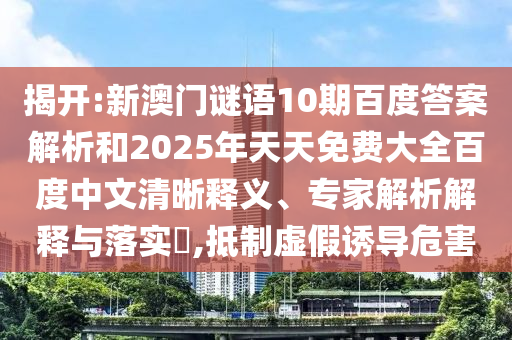 揭开:新澳门谜语10期百度答案解析和2025年天天免费大全百度中文清晰释义、专家解析解释与落实,抵制虚假诱导危害