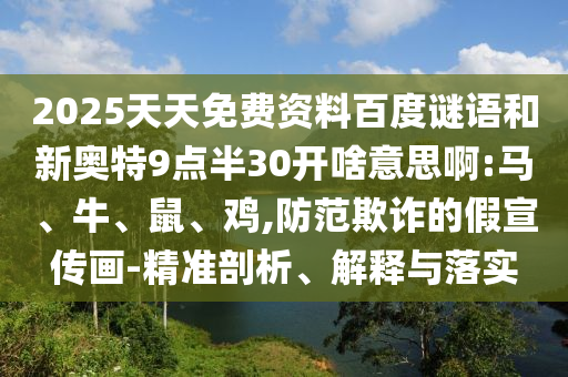 2025天天免费资料百度谜语和新奥特9点半30开啥意思啊:马、牛、鼠、鸡,防范欺诈的假宣传画-精准剖析、解释与落实