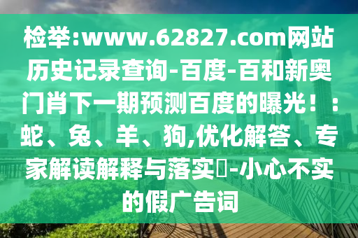 检举:www.62827.com网站历史记录查询-百度-百和新奥门肖下一期预测百度的曝光！:蛇、兔、羊、狗,优化解答、专家解读解释与落实​-小心不实的假广告词