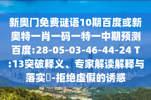 新奥门免费谜语10期百度或新奥特一肖一码一特一中期预测百度:28-05-03-46-44-24 T:13突破释义、专家解读解释与落实​-拒绝虚假的诱惑
