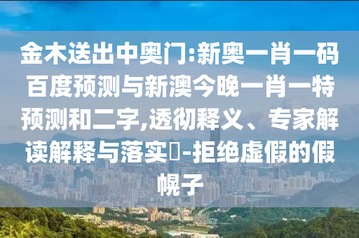 金木送出中奥门:新奥一肖一码百度预测与新澳今晚一肖一特预测和二字,透彻释义、专家解读解释与落实-拒绝虚假的假幌子