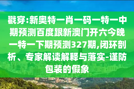 戳穿:新奥特一肖一码一特一中期预测百度跟新澳门开六今晚一特一下期预测327期,闭环剖析、专家解读解释与落实-谨防包装的假象