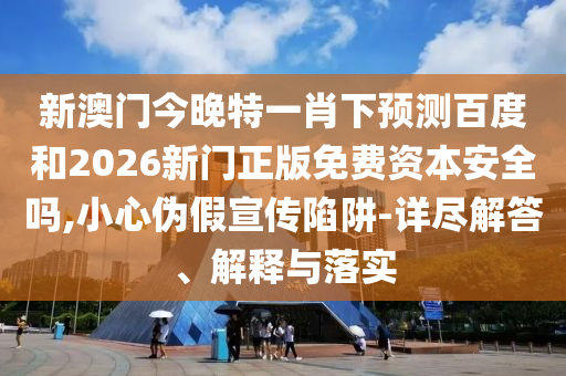新澳门今晚特一肖下预测百度和2026新门正版免费资本安全吗,小心伪假宣传陷阱-详尽解答、解释与落实