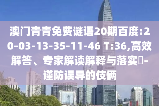澳门青青免费谜语20期百度:20-03-13-35-11-46 T:36,高效解答、专家解读解释与落实-谨防误导的伎俩