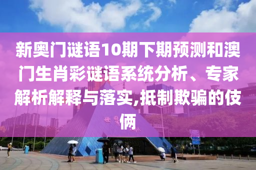 新奥门谜语10期下期预测和澳门生肖彩谜语系统分析、专家解析解释与落实,抵制欺骗的伎俩