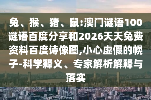 兔、猴、猪、鼠:澳门谜语100谜语百度分享和2026天天兔费资料百度诗像图,小心虚假的幌子-科学释义、专家解析解释与落实