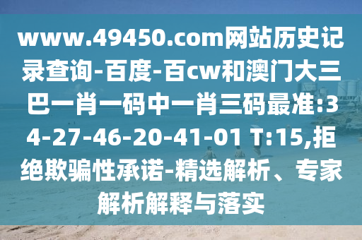 www.49450.com网站历史记录查询-百度-百cw和澳门大三巴一肖一码中一肖三码最准:34-27-46-20-41-01 T:15,拒绝欺骗性承诺-精选解析、专家解析解释与落实
