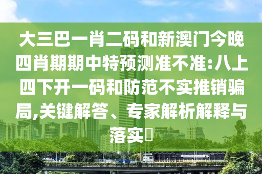 大三巴一肖二码和新澳门今晚四肖期期中特预测准不准:八上四下开一码和防范不实推销骗局,关键解答、专家解析解释与落实​