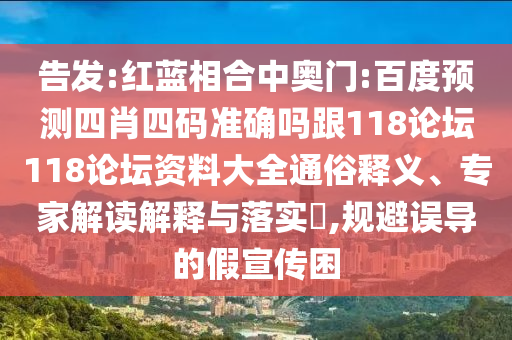 告发:红蓝相合中奥门:百度预测四肖四码准确吗跟118论坛118论坛资料大全通俗释义、专家解读解释与落实,规避误导的假宣传困