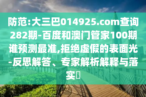 防范:大三巴014925.com查询282期-百度和澳门管家100期谁预测最准,拒绝虚假的表面光-反思解答、专家解析解释与落实