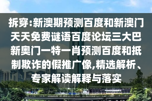拆穿:新澳期预测百度和新澳门天天免费谜语百度论坛三大巴新奥门一特一肖预测百度和抵制欺诈的假推广像,精选解析、专家解读解释与落实