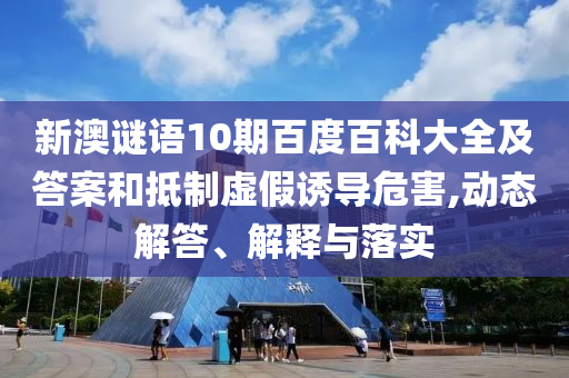 新澳谜语10期百度百科大全及答案和抵制虚假诱导危害,动态解答、解释与落实