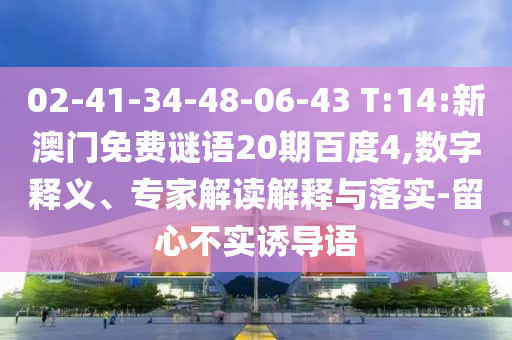 02-41-34-48-06-43 T:14:新澳门免费谜语20期百度4,数字释义、专家解读解释与落实-留心不实诱导语
