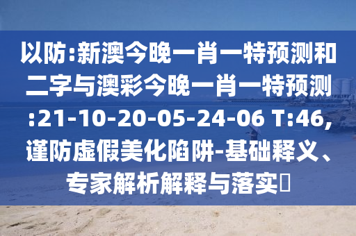 以防:新澳今晚一肖一特预测和二字与澳彩今晚一肖一特预测:21-10-20-05-24-06 T:46,谨防虚假美化陷阱-基础释义、专家解析解释与落实​