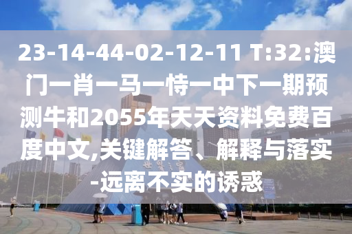 23-14-44-02-12-11 T:32:澳门一肖一马一恃一中下一期预测牛和2055年天天资料免费百度中文,关键解答、解释与落实-远离不实的诱惑