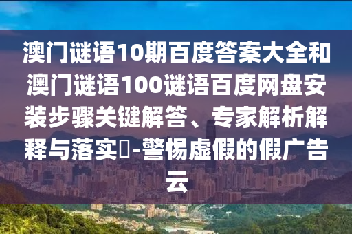 澳门谜语10期百度答案大全和澳门谜语100谜语百度网盘安装步骤关键解答、专家解析解释与落实​-警惕虚假的假广告云