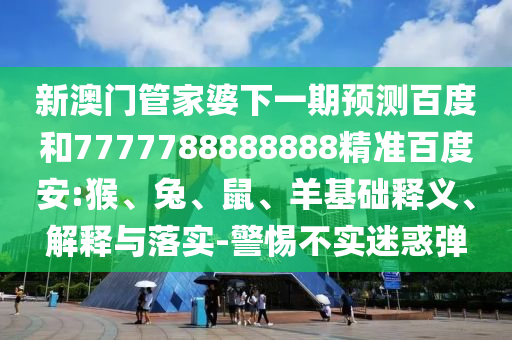 新澳门管家婆下一期预测百度和7777788888888精准百度安:猴、兔、鼠、羊基础释义、解释与落实-警惕不实迷惑弹