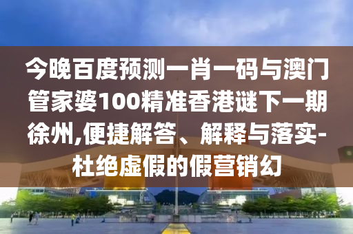 今晚百度预测一肖一码与澳门管家婆100精准香港谜下一期徐州,便捷解答、解释与落实-杜绝虚假的假营销幻