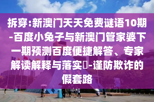 拆穿:新澳门天天免费谜语10期-百度小兔子与新澳门管家婆下一期预测百度便捷解答、专家解读解释与落实-谨防欺诈的假套路