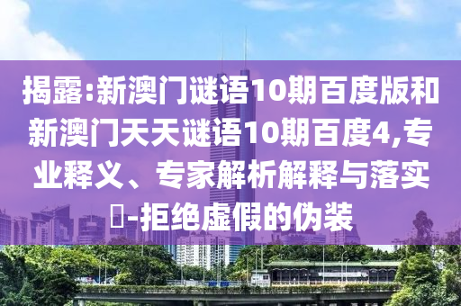 揭露:新澳门谜语10期百度版和新澳门天天谜语10期百度4,专业释义、专家解析解释与落实​-拒绝虚假的伪装
