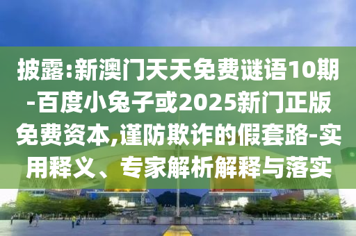 披露:新澳门天天免费谜语10期-百度小兔子或2025新门正版免费资本,谨防欺诈的假套路-实用释义、专家解析解释与落实