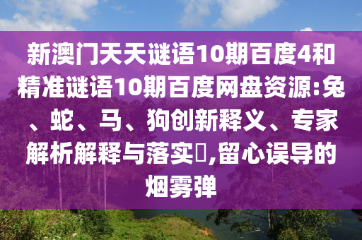 新澳门天天谜语10期百度4和精准谜语10期百度网盘资源:兔、蛇、马、狗创新释义、专家解析解释与落实​,留心误导的烟雾弹