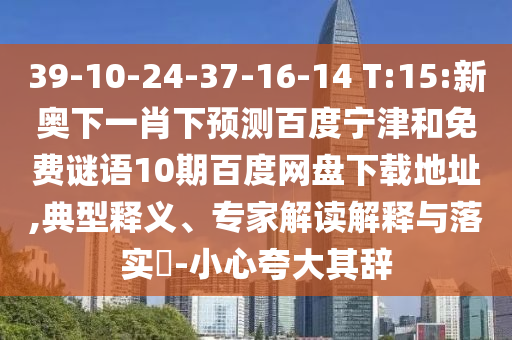 39-10-24-37-16-14 T:15:新奥下一肖下预测百度宁津和免费谜语10期百度网盘下载地址,典型释义、专家解读解释与落实​-小心夸大其辞